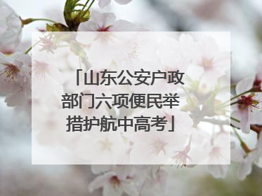 山东公安户政部门六项便民举措护航中高考