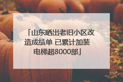 山东晒出老旧小区改造成绩单 已累计加装电梯超8000部