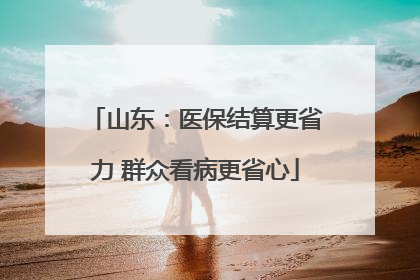 山东：医保结算更省力 群众看病更省心