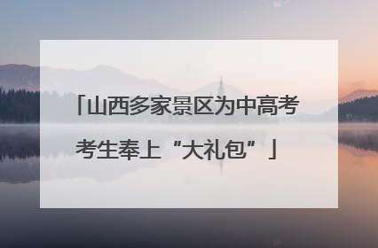山西多家景区为中高考考生奉上“大礼包”