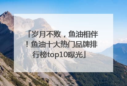 岁月不败，鱼油相伴！鱼油十大热门品牌排行榜top10曝光
