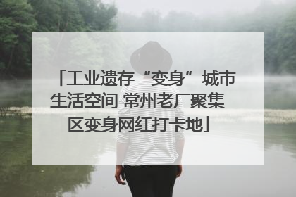 工业遗存“变身”城市生活空间 常州老厂聚集区变身网红打卡地