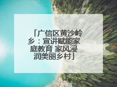 广信区黄沙岭乡：宣讲赋能家庭教育 家风浸润美丽乡村