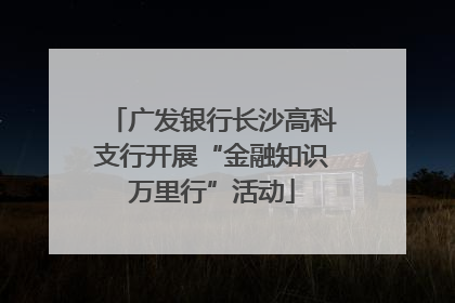 广发银行长沙高科支行开展“金融知识万里行”活动
