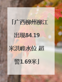 广西柳州柳江出现84.19米洪峰水位 超警1.69米