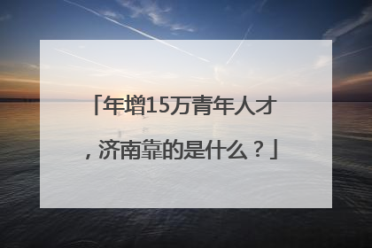 年增15万青年人才，济南靠的是什么？