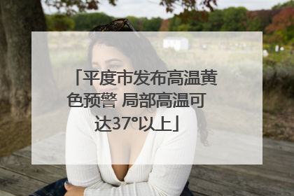 平度市发布高温黄色预警 局部高温可达37°以上