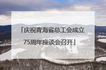 庆祝青海省总工会成立75周年座谈会召开