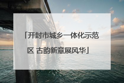 开封市城乡一体化示范区 古韵新章展风华