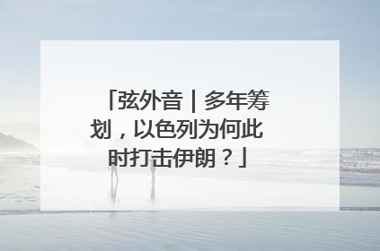 弦外音｜多年筹划，以色列为何此时打击伊朗？