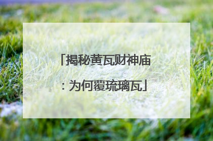 揭秘黄瓦财神庙：为何覆琉璃瓦