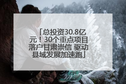 总投资30.8亿元！30个重点项目落户甘肃崇信 驱动县域发展加速跑