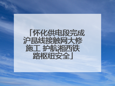 怀化供电段完成沪昆线接触网大修施工 护航湘西铁路枢纽安全