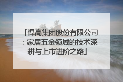 悍高集团股份有限公司：家居五金领域的技术深耕与上市进阶之路