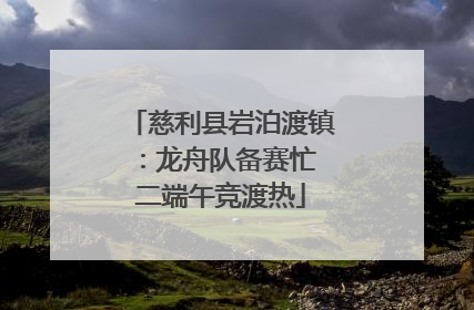 慈利县岩泊渡镇：龙舟队备赛忙 二端午竞渡热