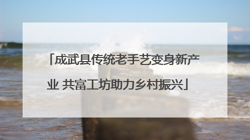 成武县传统老手艺变身新产业 共富工坊助力乡村振兴