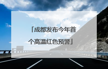 成都发布今年首个高温红色预警