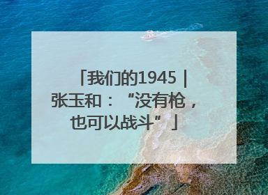 我们的1945｜张玉和：“没有枪，也可以战斗”