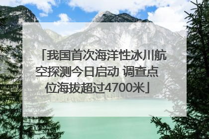 我国首次海洋性冰川航空探测今日启动 调查点位海拔超过4700米