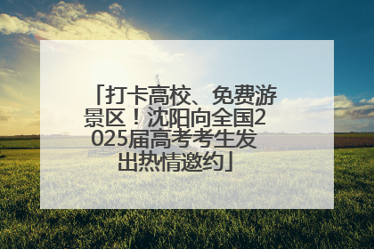 打卡高校、免费游景区！沈阳向全国2025届高考考生发出热情邀约