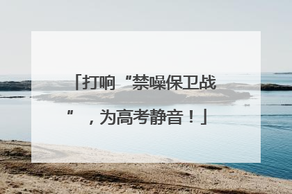 打响“禁噪保卫战”，为高考静音！