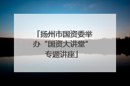 扬州市国资委举办“国资大讲堂” 专题讲座