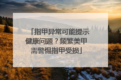 指甲异常可能提示健康问题？频繁美甲需警惕指甲受损