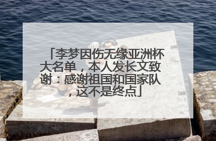 李梦因伤无缘亚洲杯大名单，本人发长文致谢：感谢祖国和国家队，这不是终点