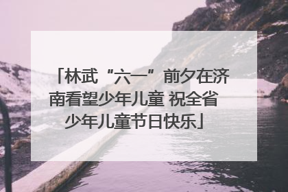 林武“六一”前夕在济南看望少年儿童 祝全省少年儿童节日快乐