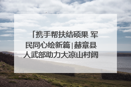 携手帮扶结硕果 军民同心绘新篇∣赫章县人武部助力大凉山村阔步乡村振兴路