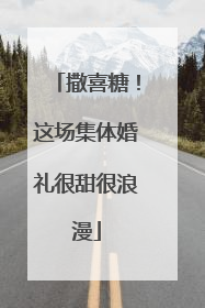 撒喜糖！这场集体婚礼很甜很浪漫