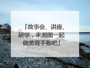 故事会、讲座、研学，来湘图一起做美育手账吧