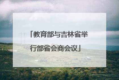 教育部与吉林省举行部省会商会议