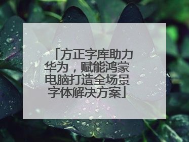 方正字库助力华为，赋能鸿蒙电脑打造全场景字体解决方案