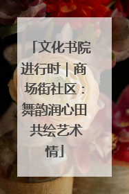 文化书院进行时｜商场街社区：舞韵润心田 共绘艺术情