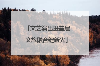 文艺演出进基层 文旅融合绽新光