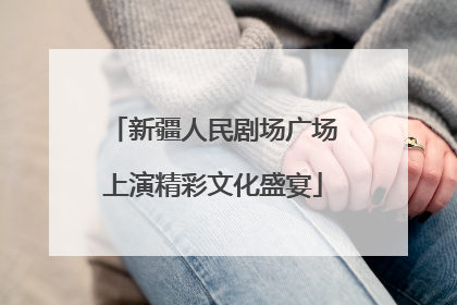 新疆人民剧场广场上演精彩文化盛宴