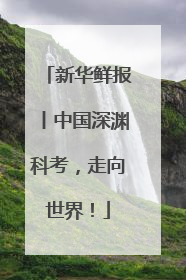 新华鲜报丨中国深渊科考，走向世界！