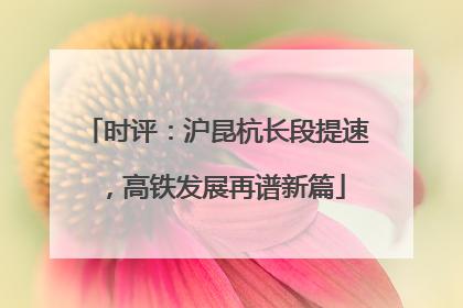 时评：沪昆杭长段提速，高铁发展再谱新篇