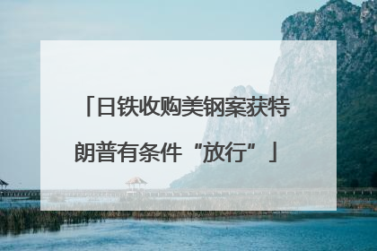 日铁收购美钢案获特朗普有条件“放行”