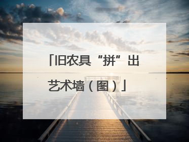 旧农具“拼”出艺术墙（图）