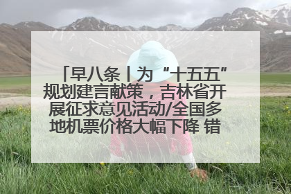 早八条丨为“十五五”规划建言献策，吉林省开展征求意见活动/全国多地机票价格大幅下降 错峰游好时机来了