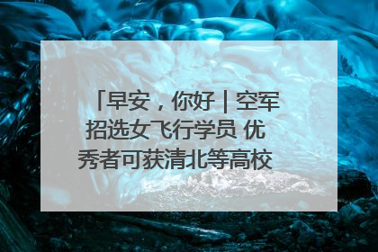 早安，你好｜空军招选女飞行学员 优秀者可获清北等高校“双学籍”