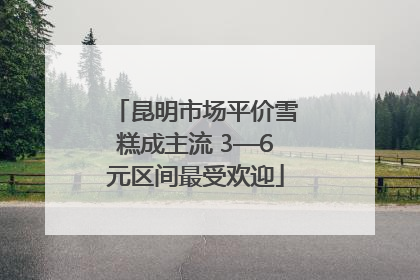 昆明市场平价雪糕成主流 3—6元区间最受欢迎