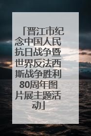 晋江市纪念中国人民抗日战争暨世界反法西斯战争胜利80周年图片展主题活动
