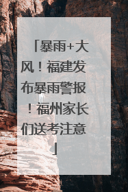 暴雨+大风！福建发布暴雨警报！福州家长们送考注意