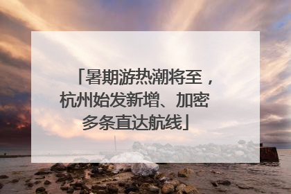暑期游热潮将至，杭州始发新增、加密多条直达航线