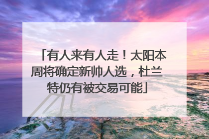 有人来有人走！太阳本周将确定新帅人选，杜兰特仍有被交易可能