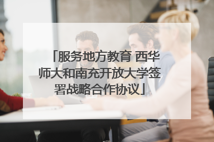 服务地方教育 西华师大和南充开放大学签署战略合作协议