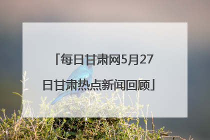 每日甘肃网5月27日甘肃热点新闻回顾